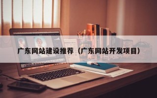 启东广东网站建设推荐（广东网站开发项目）