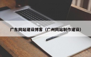 启东广东网站建设博客（广州网站制作建设）