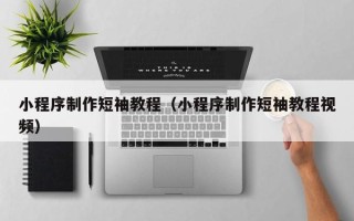 启东小程序制作短袖教程（小程序制作短袖教程视频）