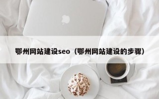 启东鄂州网站建设seo（鄂州网站建设的步骤）