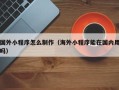 启东国外小程序怎么制作（海外小程序能在国内用吗）