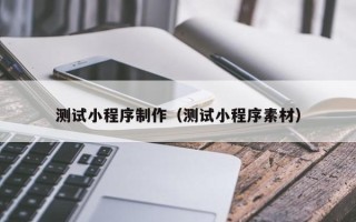 启东测试小程序制作（测试小程序素材）