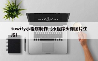启东towify小程序制作（小程序头像图片生成）