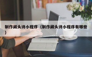 启东制作藏头诗小程序（制作藏头诗小程序有哪些）