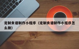 启东定制食谱制作小程序（定制食谱制作小程序怎么做）